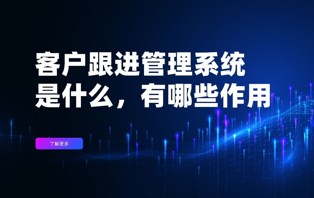 客戶跟進(jìn)管理系統(tǒng)是什么，有哪些作用？
