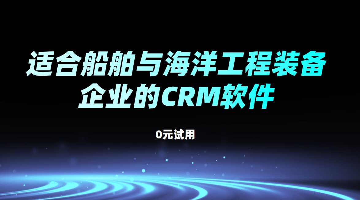 適合船舶與海洋工程裝備企業(yè)的CRM軟件
