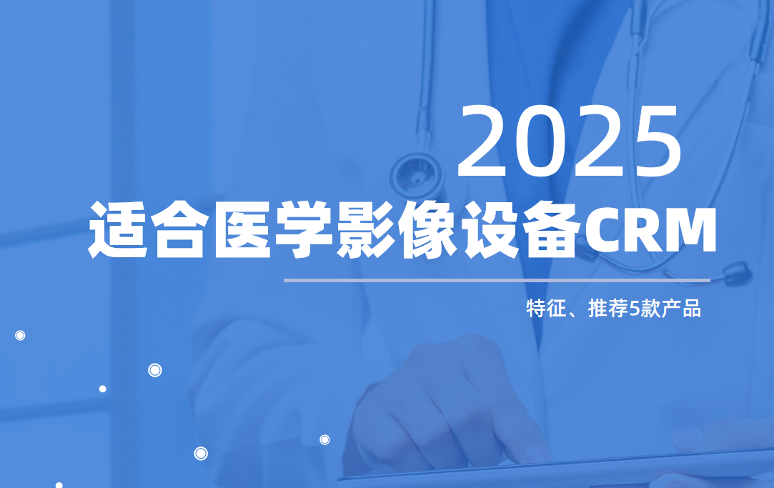 什么樣的CRM適合醫學影像設備企業？選型必讀