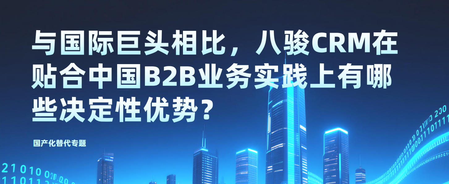國產(chǎn)化替代專題：與國際巨頭相比，八駿CRM在貼合中國B2B業(yè)務(wù)實踐上有哪些決定性優(yōu)勢？